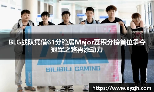 BLG战队凭借61分稳居Major赛积分榜首位争夺冠军之路再添动力